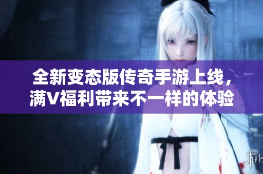 全新变态版传奇手游上线，满V福利带来不一样的体验