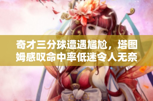 奇才三分球遭遇尴尬，塔图姆感叹命中率低迷令人无奈