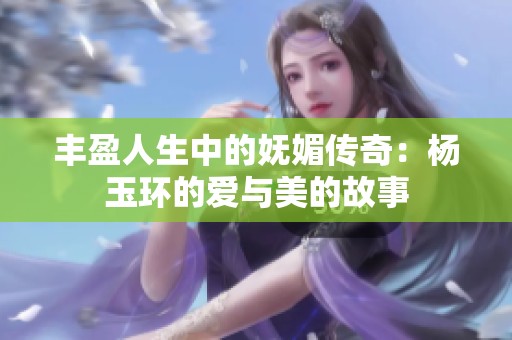 丰盈人生中的妩媚传奇：杨玉环的爱与美的故事