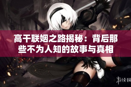 高干联姻之路揭秘：背后那些不为人知的故事与真相