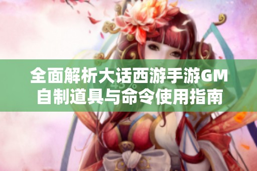 全面解析大话西游手游GM自制道具与命令使用指南