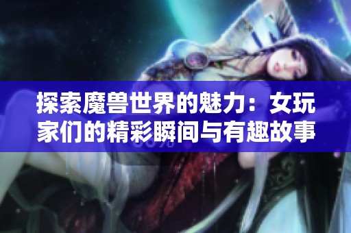 探索魔兽世界的魅力：女玩家们的精彩瞬间与有趣故事
