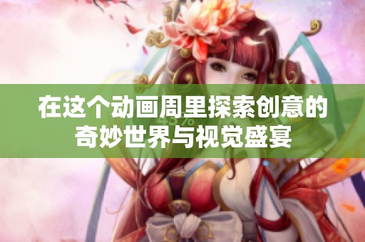在这个动画周里探索创意的奇妙世界与视觉盛宴