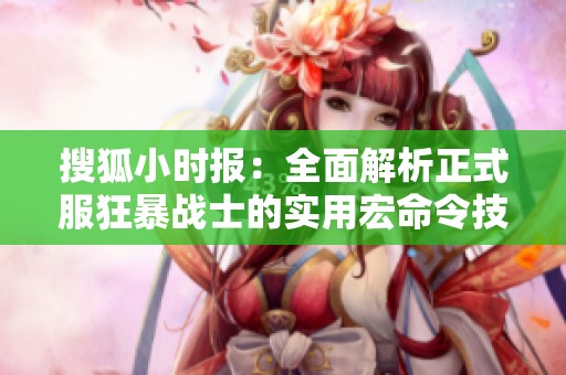 搜狐小时报：全面解析正式服狂暴战士的实用宏命令技巧