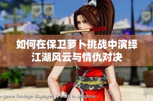 如何在保卫萝卜挑战中演绎江湖风云与情仇对决