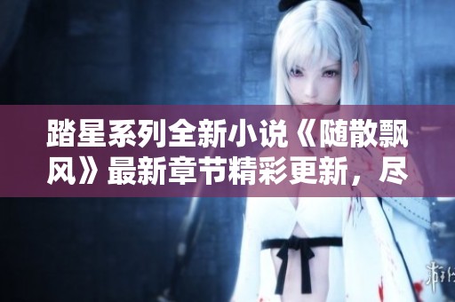 踏星系列全新小说《随散飘风》最新章节精彩更新，尽在此处免费阅读
