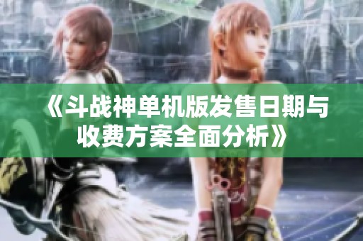 《斗战神单机版发售日期与收费方案全面分析》