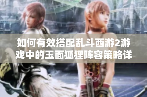 如何有效搭配乱斗西游2游戏中的玉面狐狸阵容策略详解