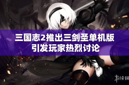 三国志2推出三剑圣单机版 引发玩家热烈讨论