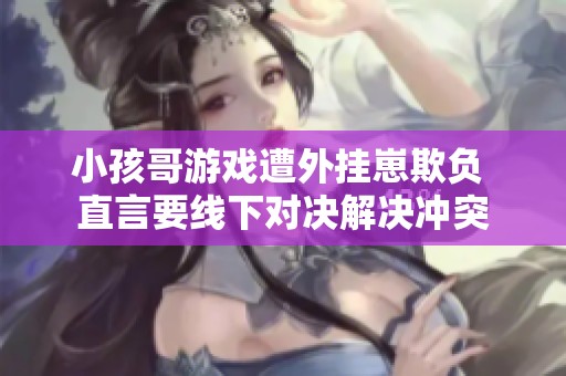 小孩哥游戏遭外挂崽欺负 直言要线下对决解决冲突
