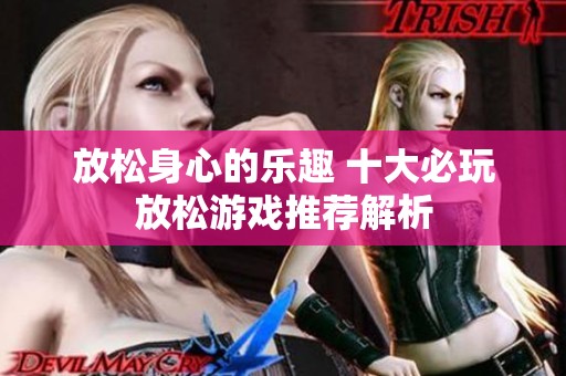 放松身心的乐趣 十大必玩放松游戏推荐解析