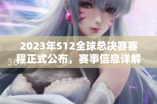 2023年S12全球总决赛赛程正式公布，赛事信息详解