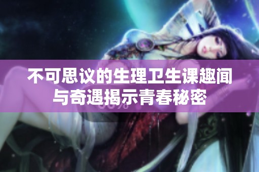 不可思议的生理卫生课趣闻与奇遇揭示青春秘密