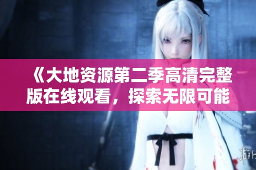 《大地资源第二季高清完整版在线观看，探索无限可能》
