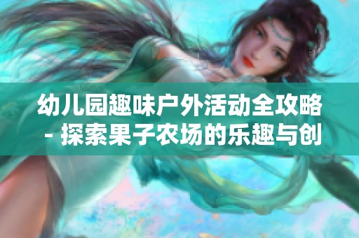 幼儿园趣味户外活动全攻略 - 探索果子农场的乐趣与创意