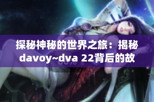 探秘神秘的世界之旅：揭秘davoy~dva 22背后的故事与意义