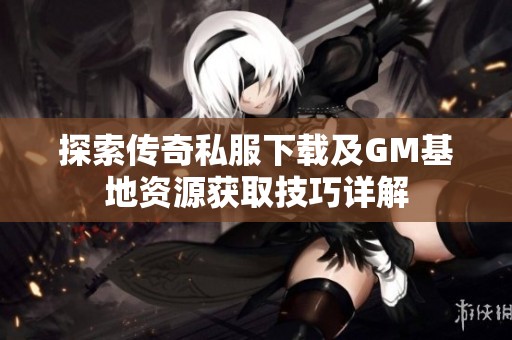 探索传奇私服下载及GM基地资源获取技巧详解