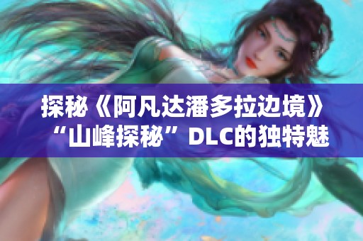 探秘《阿凡达潘多拉边境》“山峰探秘”DLC的独特魅力与奇幻世界