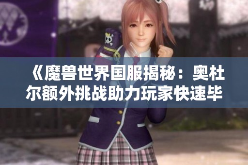 《魔兽世界国服揭秘：奥杜尔额外挑战助力玩家快速毕业》