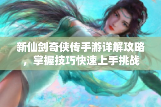 新仙剑奇侠传手游详解攻略，掌握技巧快速上手挑战