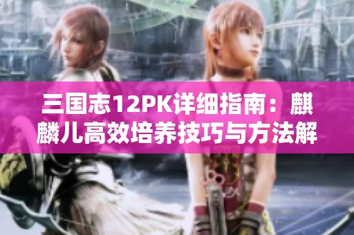 三国志12PK详细指南：麒麟儿高效培养技巧与方法解析