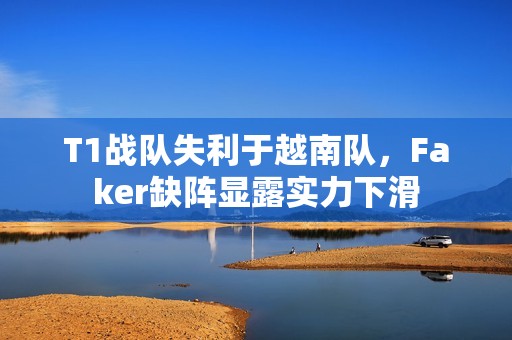 T1战队失利于越南队，Faker缺阵显露实力下滑