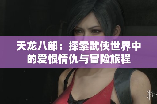 天龙八部：探索武侠世界中的爱恨情仇与冒险旅程