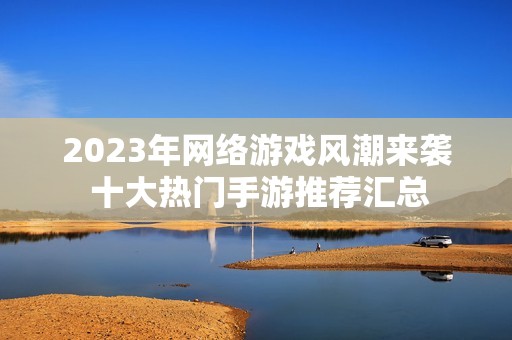 2023年网络游戏风潮来袭 十大热门手游推荐汇总