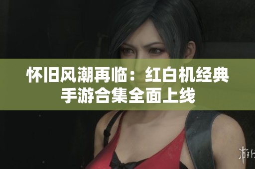怀旧风潮再临：红白机经典手游合集全面上线