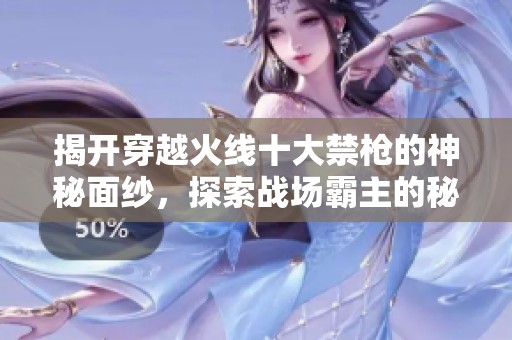 揭开穿越火线十大禁枪的神秘面纱，探索战场霸主的秘密