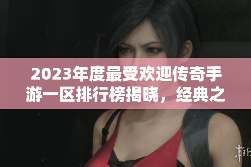 2023年度最受欢迎传奇手游一区排行榜揭晓，经典之作登顶！
