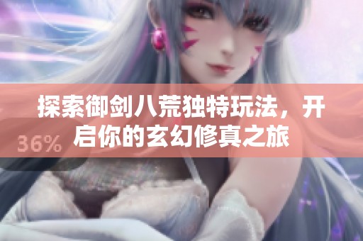 探索御剑八荒独特玩法，开启你的玄幻修真之旅