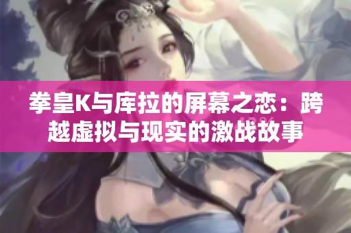 拳皇K与库拉的屏幕之恋：跨越虚拟与现实的激战故事