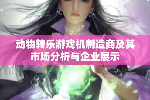 动物转乐游戏机制造商及其市场分析与企业展示
