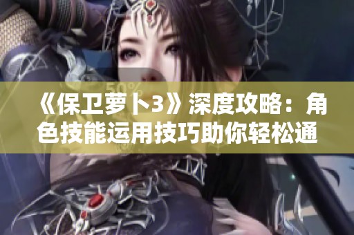 《保卫萝卜3》深度攻略：角色技能运用技巧助你轻松通关