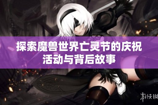 探索魔兽世界亡灵节的庆祝活动与背后故事