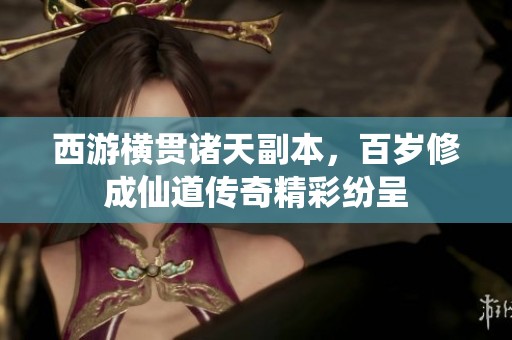 西游横贯诸天副本，百岁修成仙道传奇精彩纷呈