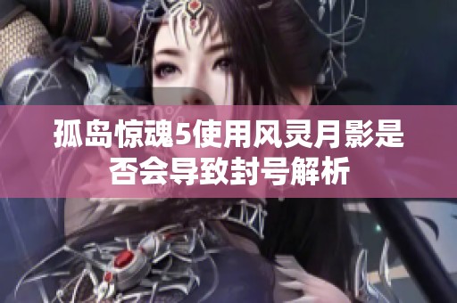 孤岛惊魂5使用风灵月影是否会导致封号解析