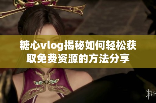 糖心vlog揭秘如何轻松获取免费资源的方法分享