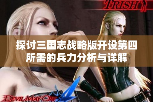探讨三国志战略版开设第四所需的兵力分析与详解