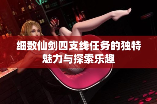 细数仙剑四支线任务的独特魅力与探索乐趣