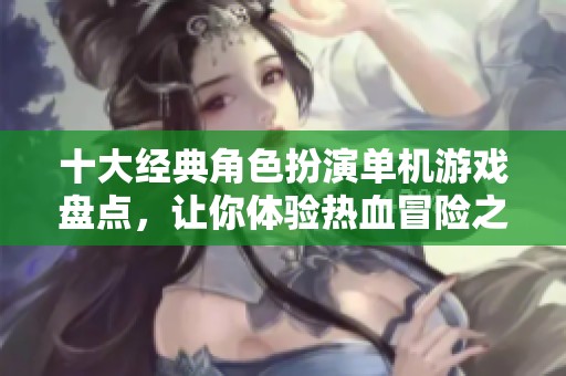 十大经典角色扮演单机游戏盘点，让你体验热血冒险之旅