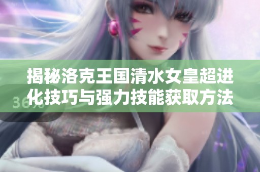 揭秘洛克王国清水女皇超进化技巧与强力技能获取方法