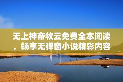 无上神帝牧云免费全本阅读，畅享无弹窗小说精彩内容