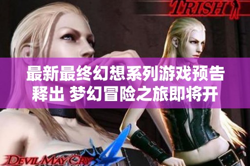 最新最终幻想系列游戏预告释出 梦幻冒险之旅即将开启