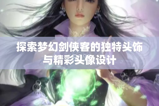 探索梦幻剑侠客的独特头饰与精彩头像设计