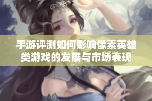 手游评测如何影响像素英雄类游戏的发展与市场表现