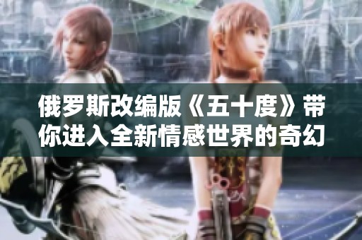俄罗斯改编版《五十度》带你进入全新情感世界的奇幻旅程