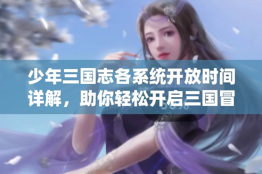 少年三国志各系统开放时间详解，助你轻松开启三国冒险之旅