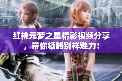 红桃元梦之星精彩视频分享，带你领略别样魅力！